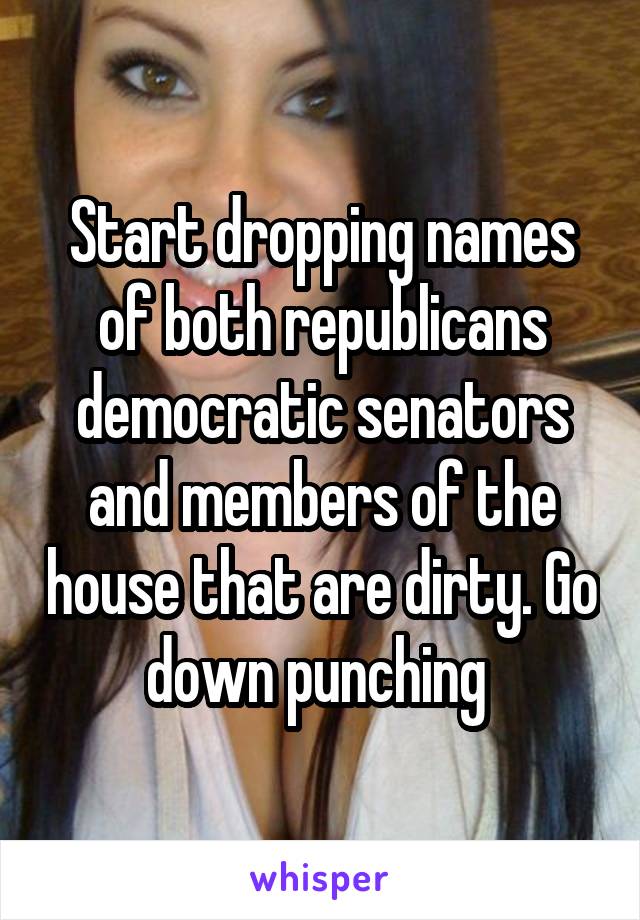 Start dropping names of both republicans democratic senators and members of the house that are dirty. Go down punching 