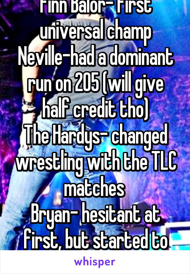 Finn Balor- first universal champ
Neville-had a dominant run on 205 (will give half credit tho)
The Hardys- changed wrestling with the TLC matches 
Bryan- hesitant at first, but started to back him
