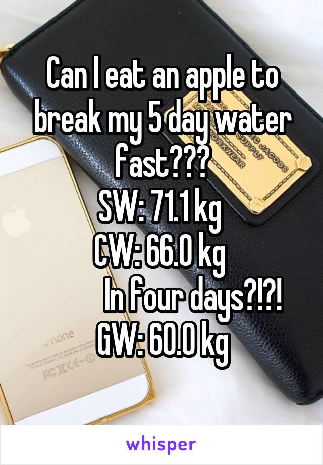 Can I eat an apple to break my 5 day water fast???
SW: 71.1 kg 
CW: 66.0 kg 
          In four days?!?!
GW: 60.0 kg
