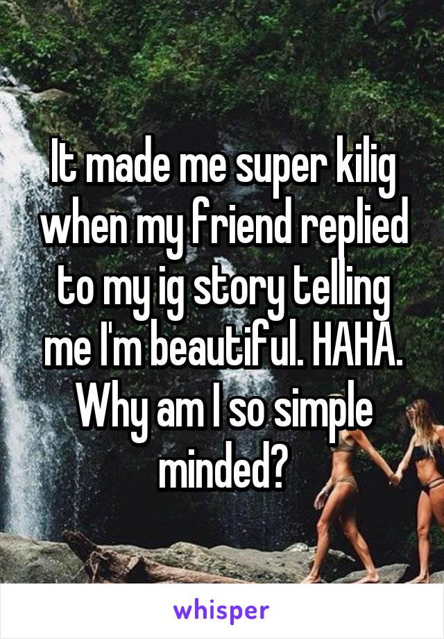 It made me super kilig when my friend replied to my ig story telling me I'm beautiful. HAHA. Why am I so simple minded?