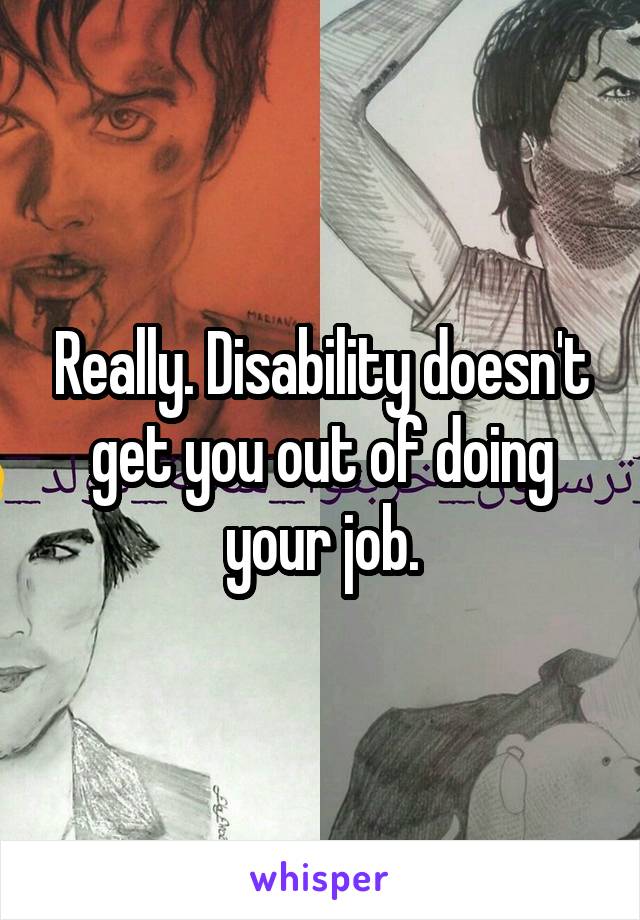 Really. Disability doesn't get you out of doing your job.