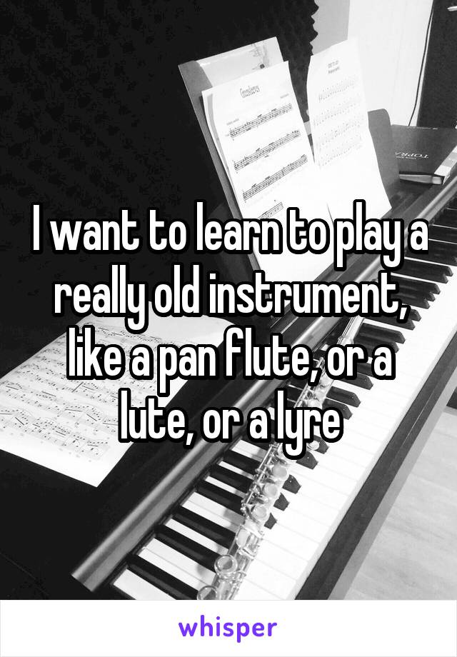 I want to learn to play a really old instrument, like a pan flute, or a lute, or a lyre