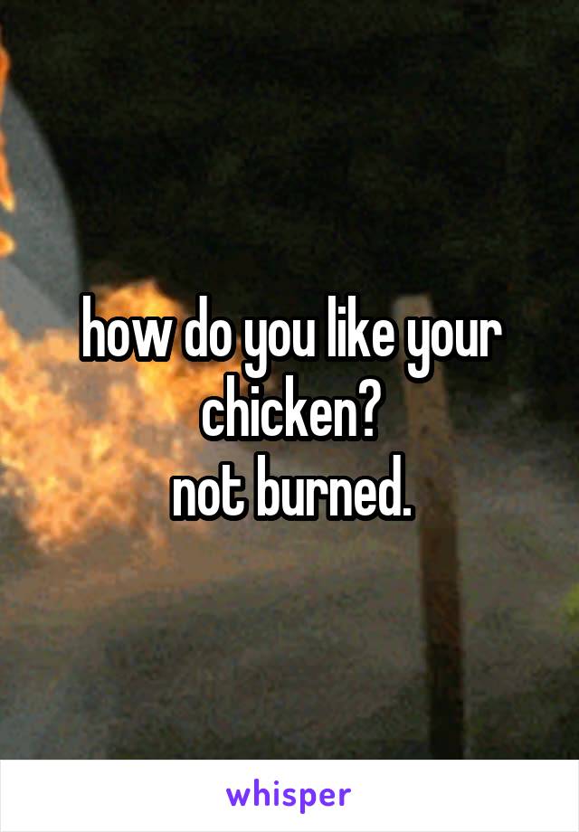 how do you like your chicken?
not burned.