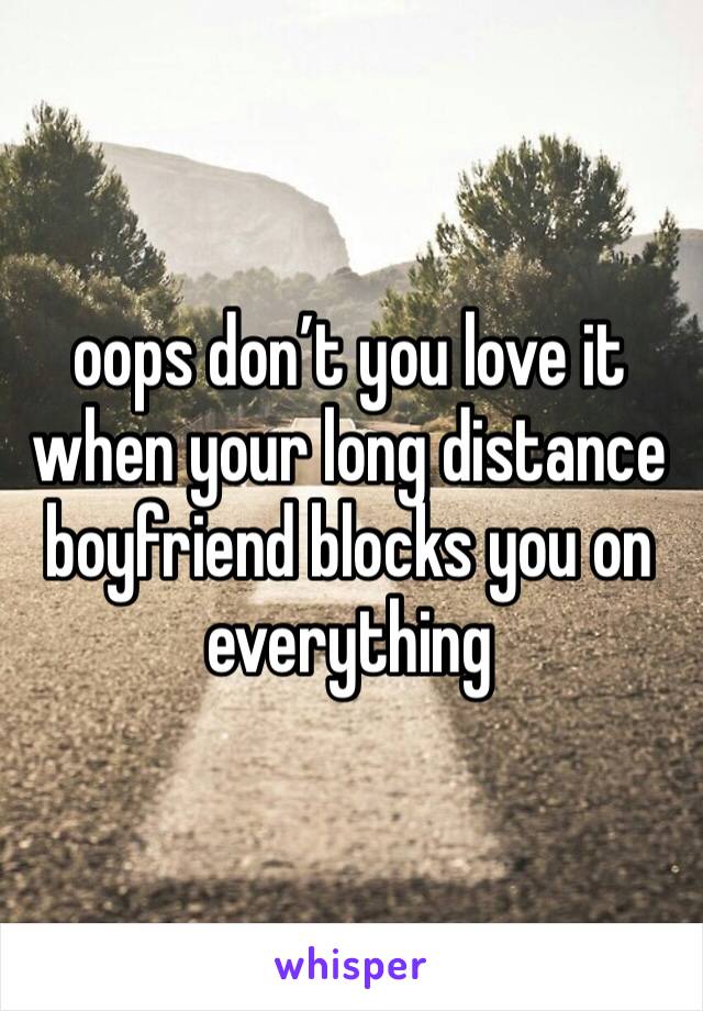 oops don’t you love it when your long distance boyfriend blocks you on everything