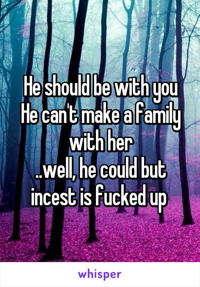 He should be with you
He can't make a family with her
..well, he could but incest is fucked up 