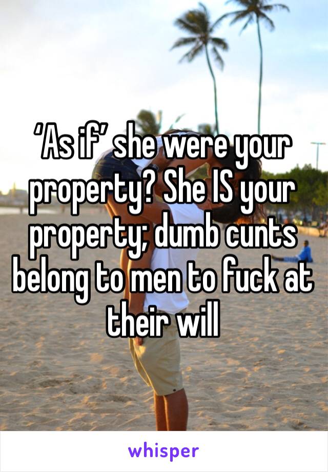 ‘As if’ she were your property? She IS your property; dumb cunts belong to men to fuck at their will