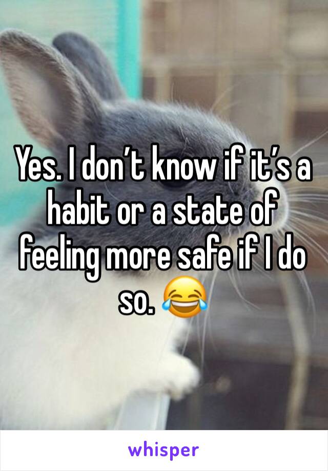 Yes. I don’t know if it’s a habit or a state of feeling more safe if I do so. 😂 