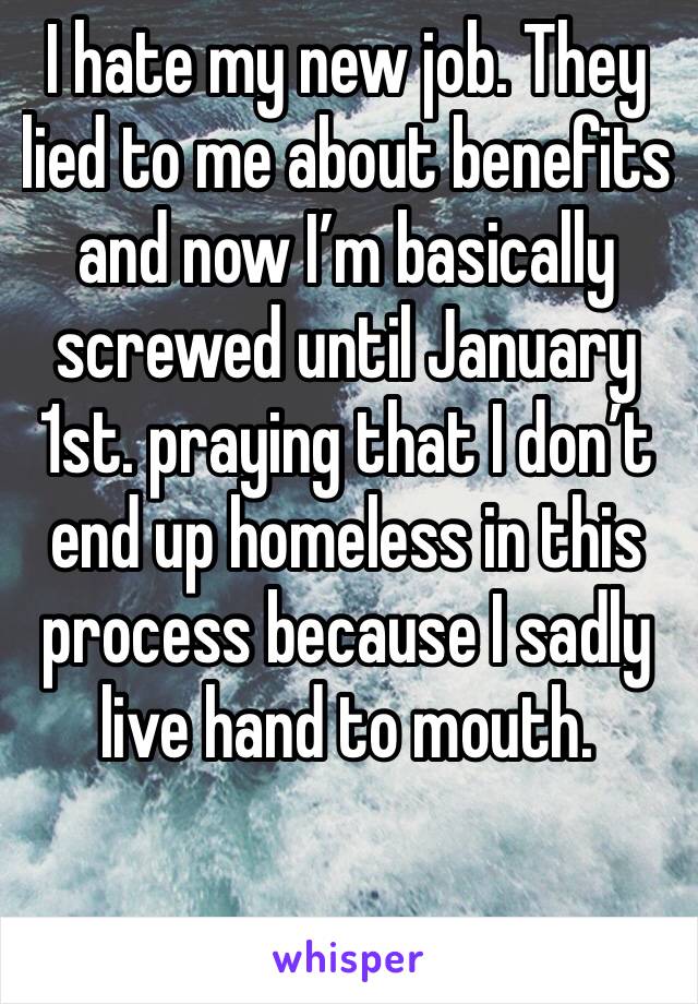 I hate my new job. They lied to me about benefits and now I’m basically screwed until January 1st. praying that I don’t end up homeless in this process because I sadly live hand to mouth. 