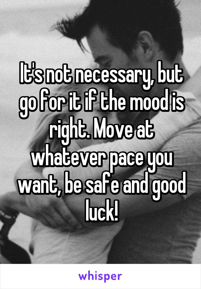 It's not necessary, but go for it if the mood is right. Move at whatever pace you want, be safe and good luck!