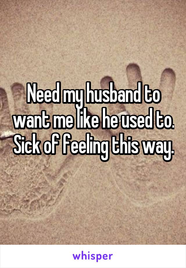 Need my husband to want me like he used to. Sick of feeling this way. 