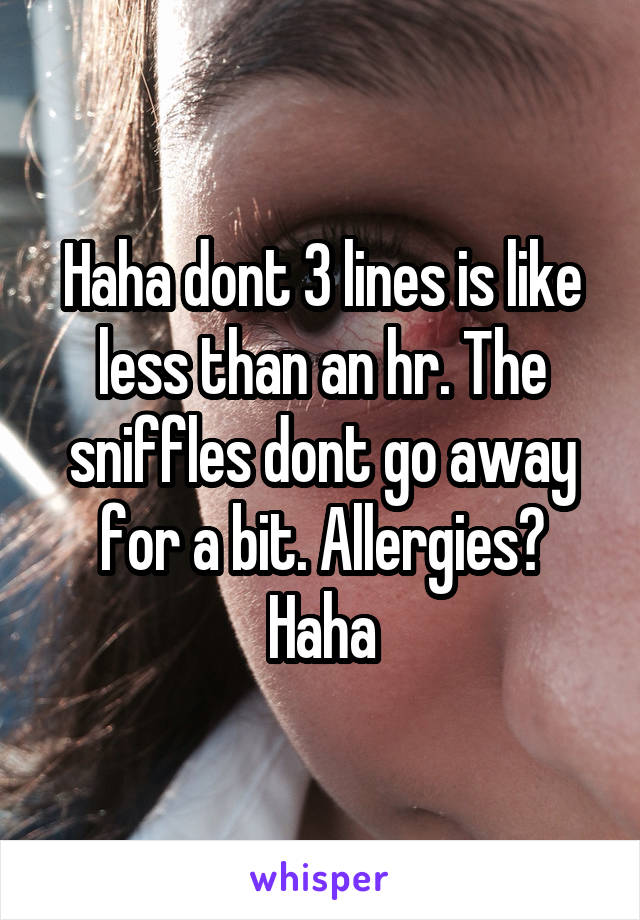 Haha dont 3 lines is like less than an hr. The sniffles dont go away for a bit. Allergies? Haha