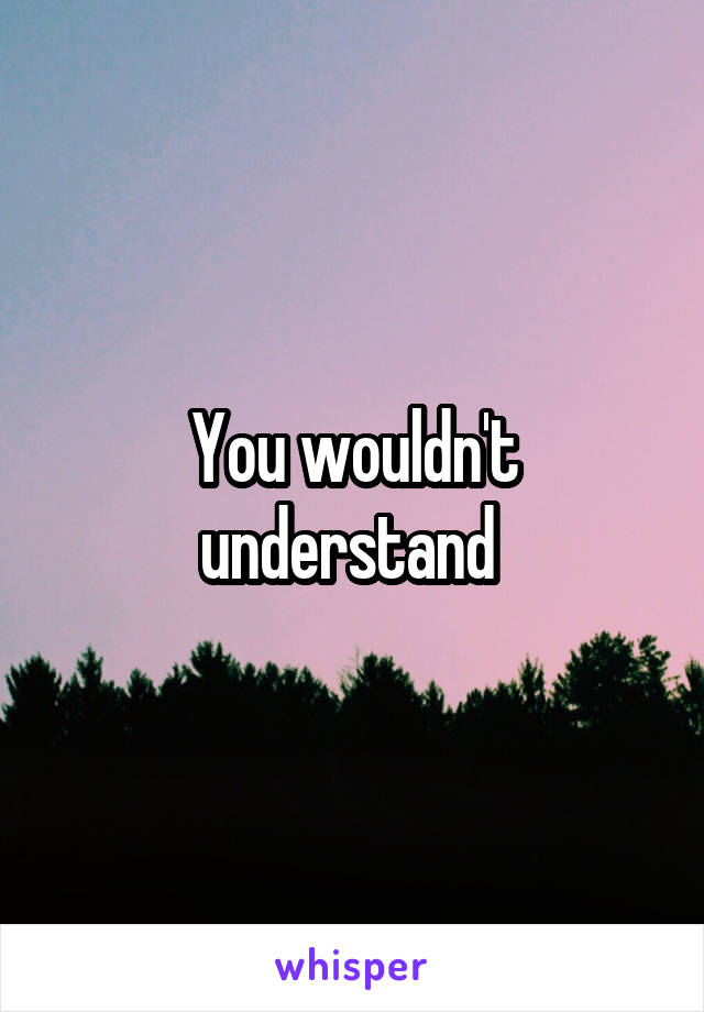 You wouldn't understand 