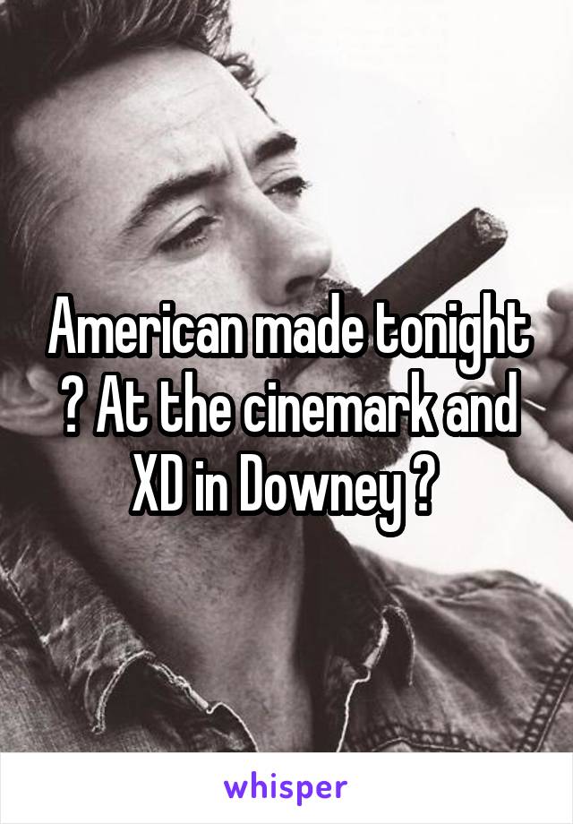 American made tonight ? At the cinemark and XD in Downey ? 