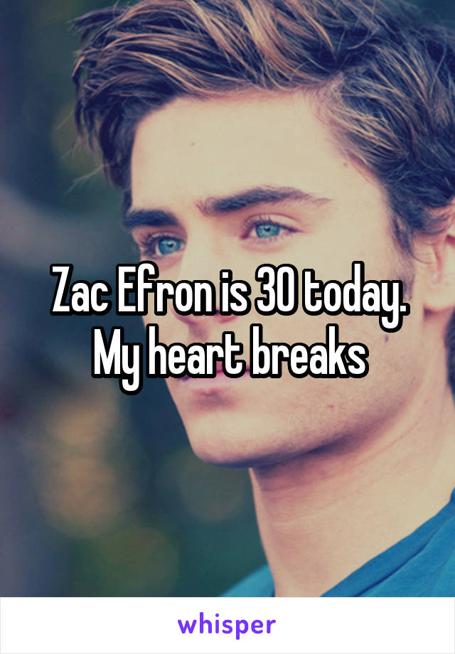 Zac Efron is 30 today. My heart breaks