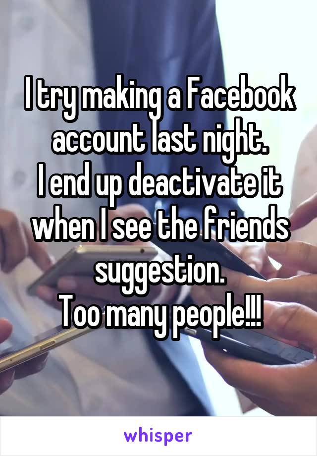 I try making a Facebook account last night.
I end up deactivate it when I see the friends suggestion.
Too many people!!!
