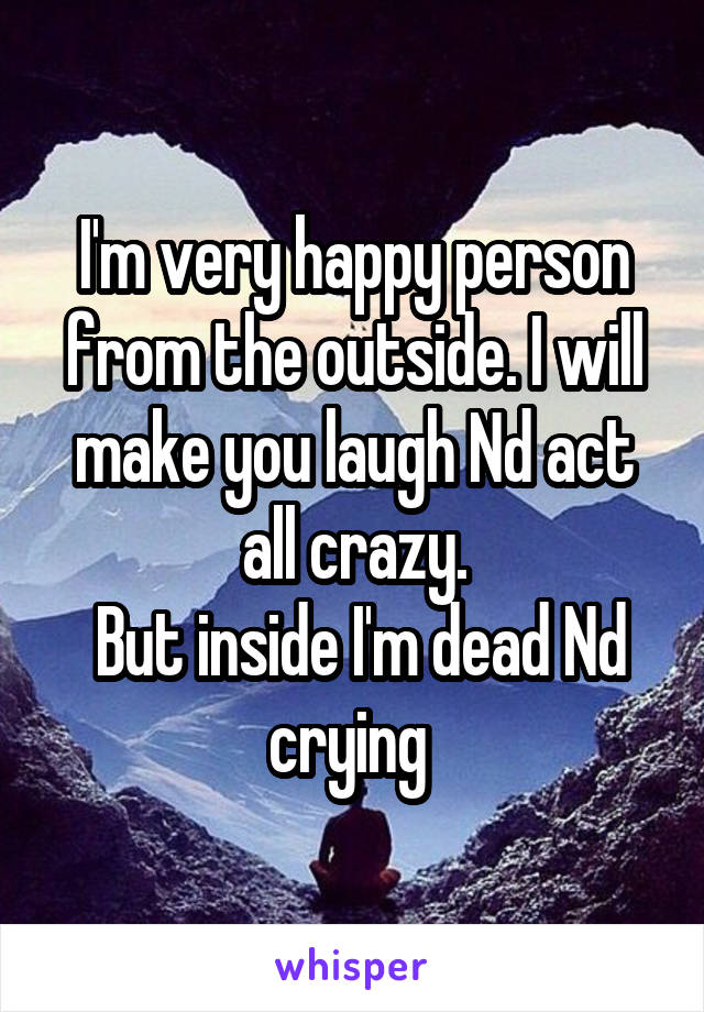 I'm very happy person from the outside. I will make you laugh Nd act all crazy.
 But inside I'm dead Nd crying 
