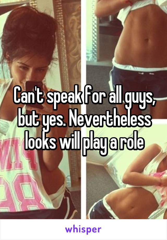 Can't speak for all guys, but yes. Nevertheless looks will play a role