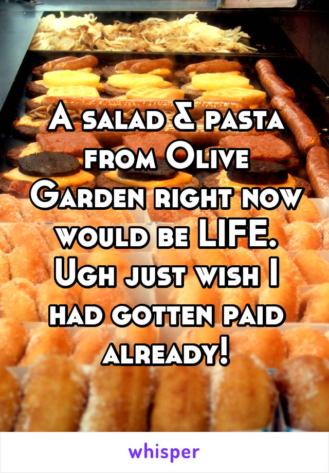 A salad & pasta from Olive Garden right now would be LIFE. Ugh just wish I had gotten paid already!