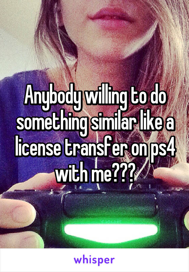 Anybody willing to do something similar like a license transfer on ps4 with me???