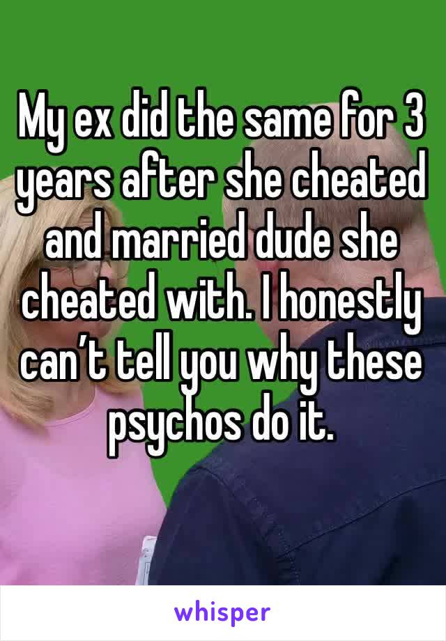 My ex did the same for 3 years after she cheated and married dude she cheated with. I honestly can’t tell you why these psychos do it. 