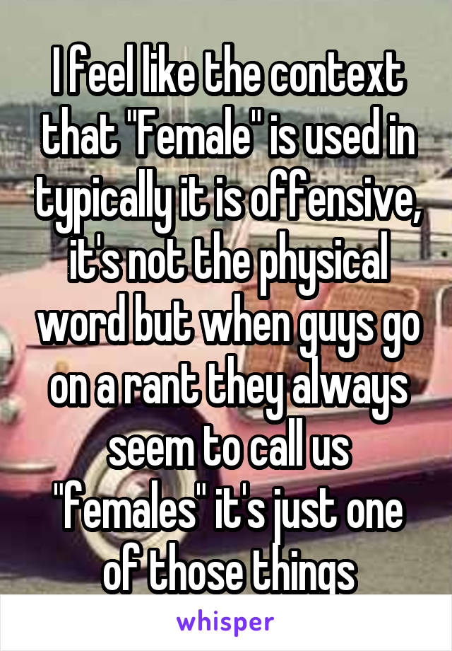 I feel like the context that "Female" is used in typically it is offensive, it's not the physical word but when guys go on a rant they always seem to call us "females" it's just one of those things