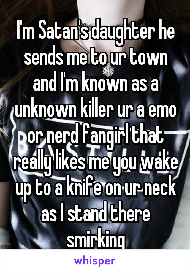 I'm Satan's daughter he sends me to ur town and I'm known as a unknown killer ur a emo or nerd fangirl that really likes me you wake up to a knife on ur neck as I stand there smirking