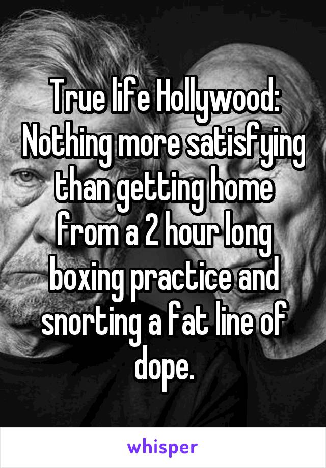 True life Hollywood: Nothing more satisfying than getting home from a 2 hour long boxing practice and snorting a fat line of dope.