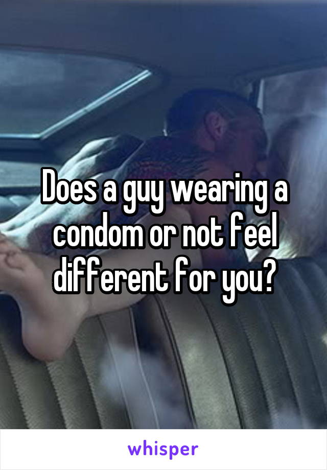 Does a guy wearing a condom or not feel different for you?