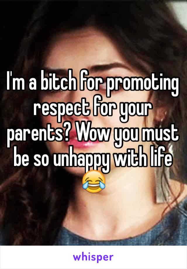 I'm a bitch for promoting respect for your parents? Wow you must be so unhappy with life 😂