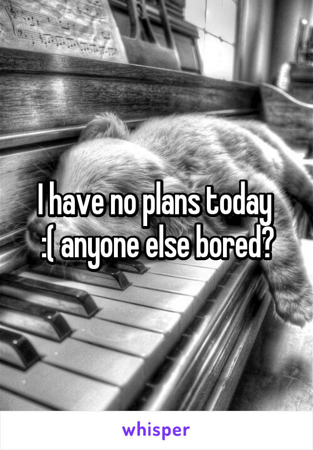 I have no plans today 
:( anyone else bored?