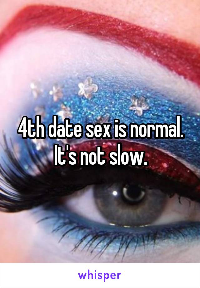 4th date sex is normal. It's not slow.