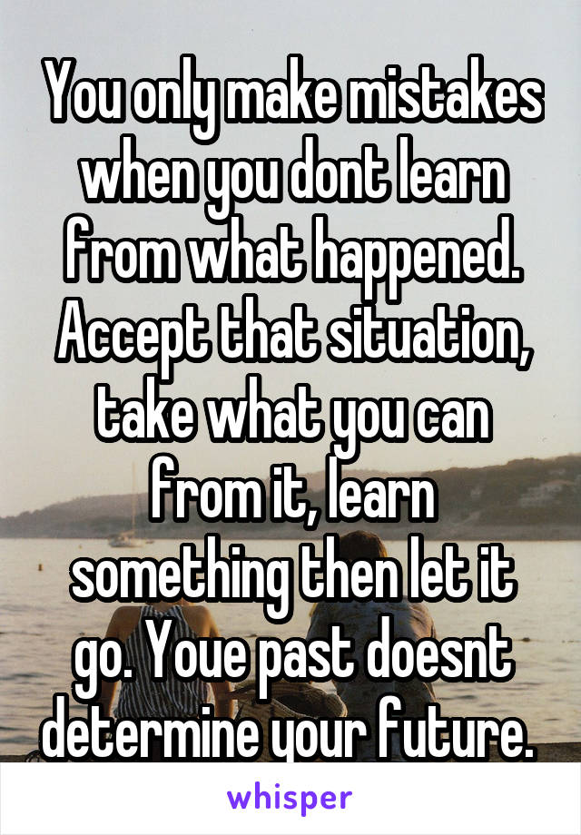 You only make mistakes when you dont learn from what happened. Accept that situation, take what you can from it, learn something then let it go. Youe past doesnt determine your future. 