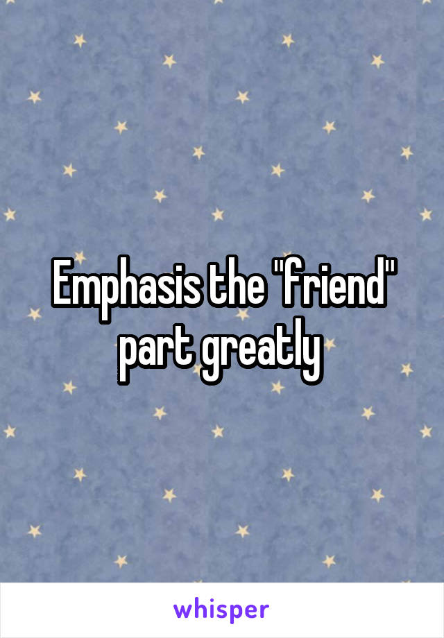 Emphasis the "friend" part greatly 