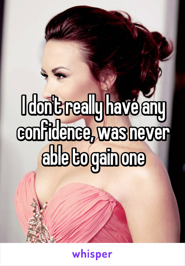 I don't really have any confidence, was never able to gain one