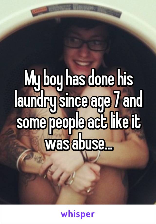 My boy has done his laundry since age 7 and some people act like it was abuse...