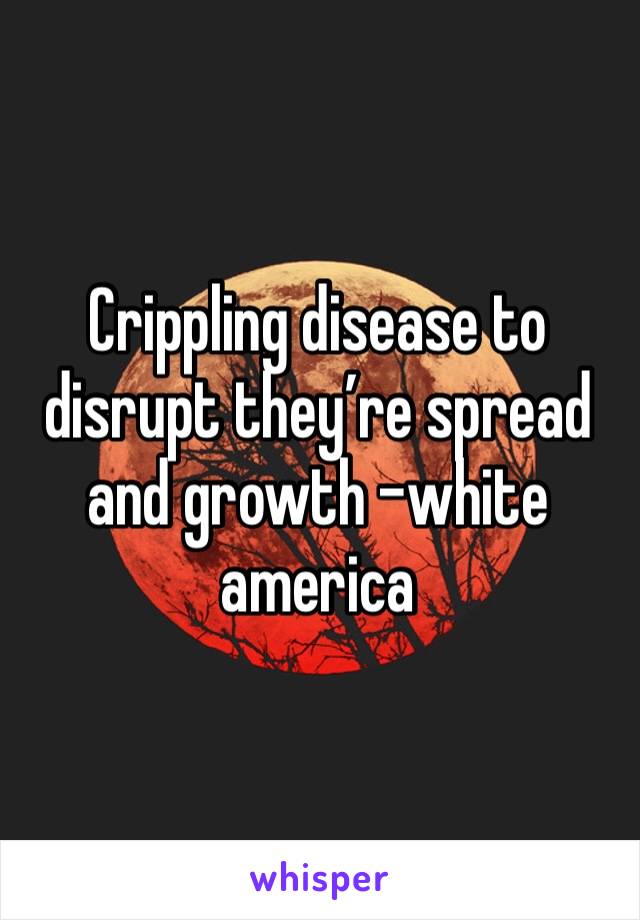 Crippling disease to disrupt they’re spread and growth -white america 