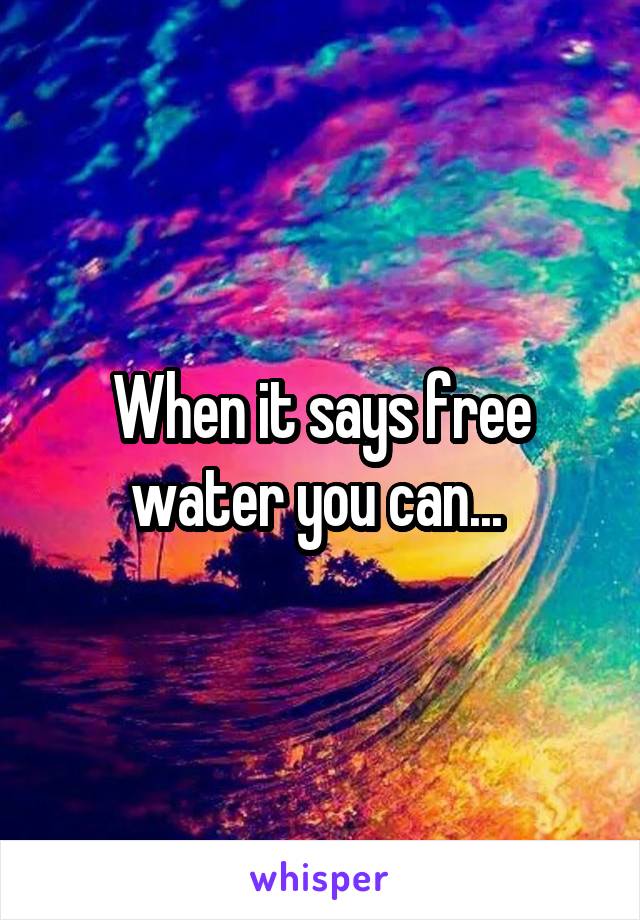 When it says free water you can... 