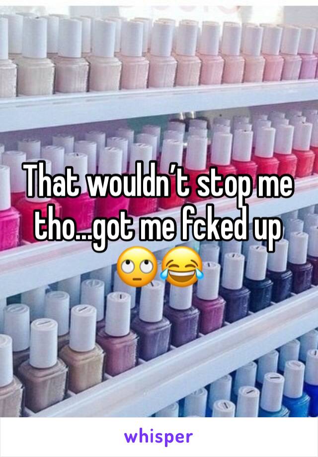 That wouldn’t stop me tho...got me fcked up 🙄😂