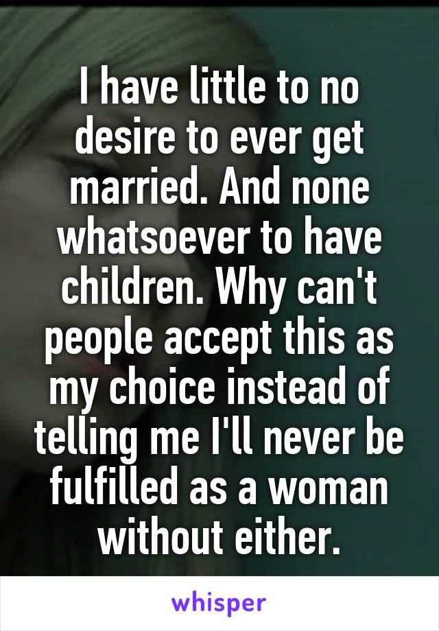 I have little to no desire to ever get married. And none whatsoever to have children. Why can't people accept this as my choice instead of telling me I'll never be fulfilled as a woman without either.