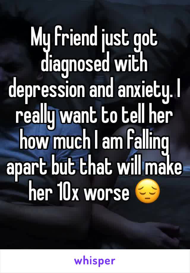 My friend just got diagnosed with depression and anxiety. I really want to tell her how much I am falling apart but that will make her 10x worse 😔
