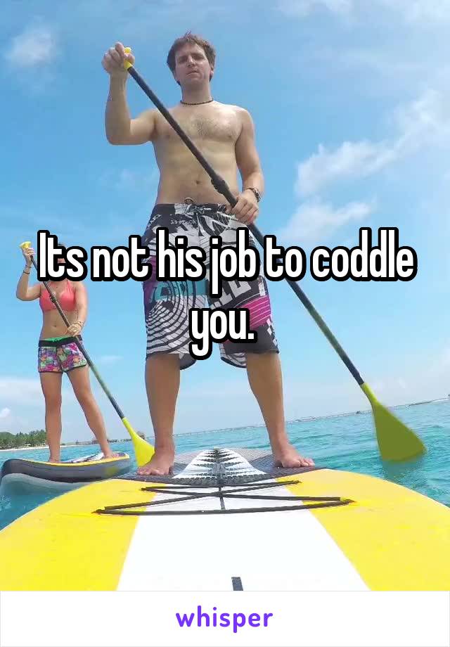 Its not his job to coddle you. 
