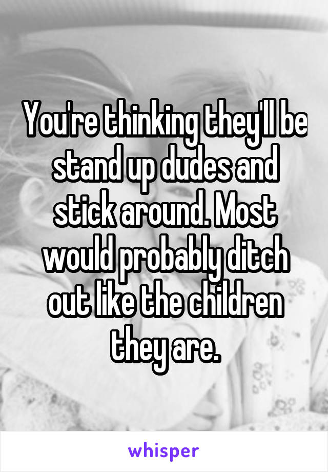 You're thinking they'll be stand up dudes and stick around. Most would probably ditch out like the children they are.