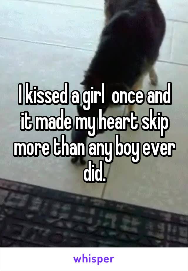 I kissed a girl  once and it made my heart skip more than any boy ever did.