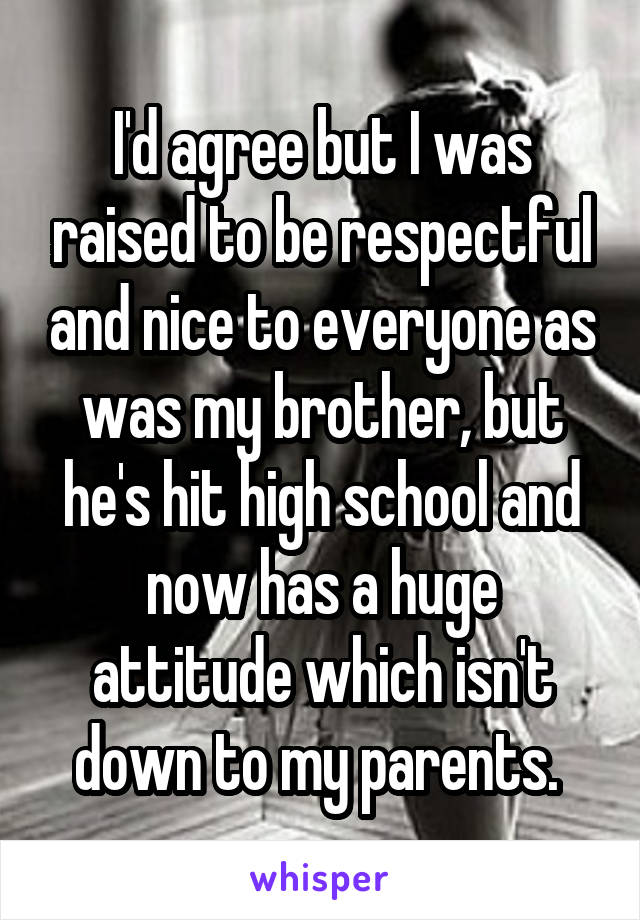 I'd agree but I was raised to be respectful and nice to everyone as was my brother, but he's hit high school and now has a huge attitude which isn't down to my parents. 