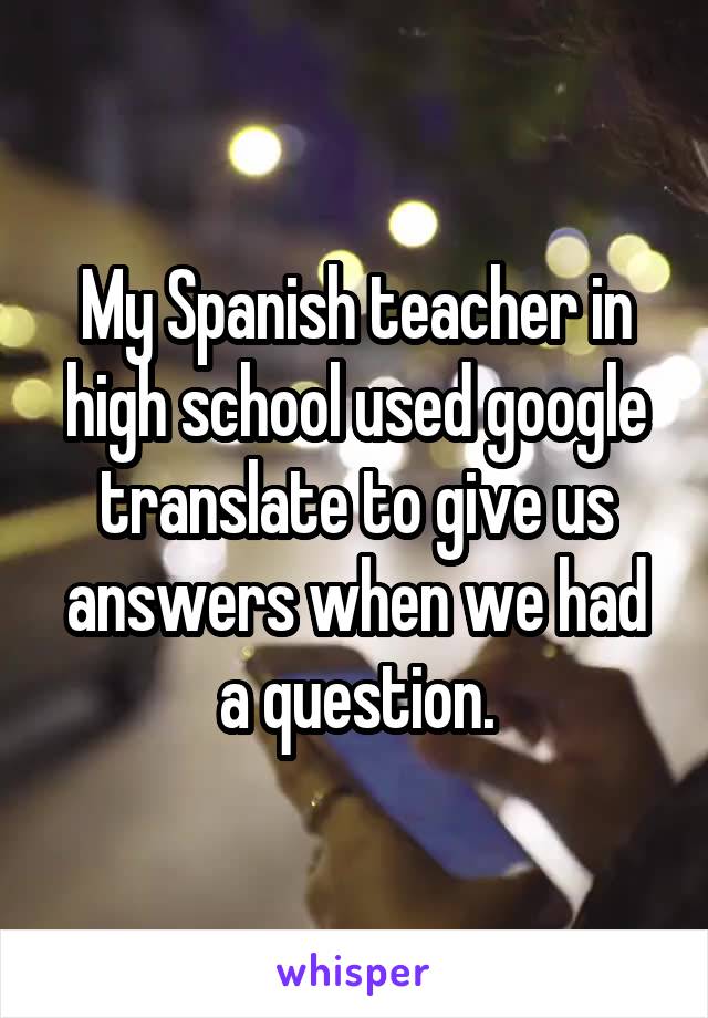 My Spanish teacher in high school used google translate to give us answers when we had a question.