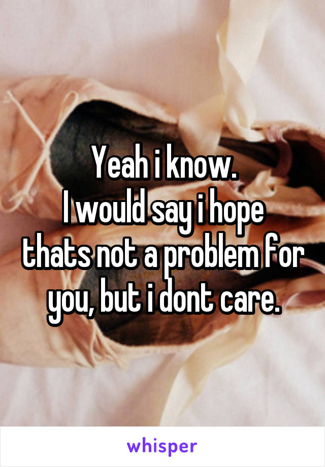 Yeah i know.
I would say i hope thats not a problem for you, but i dont care.