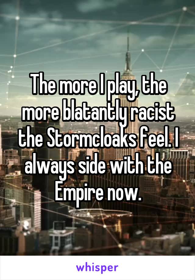 The more I play, the more blatantly racist the Stormcloaks feel. I always side with the Empire now.