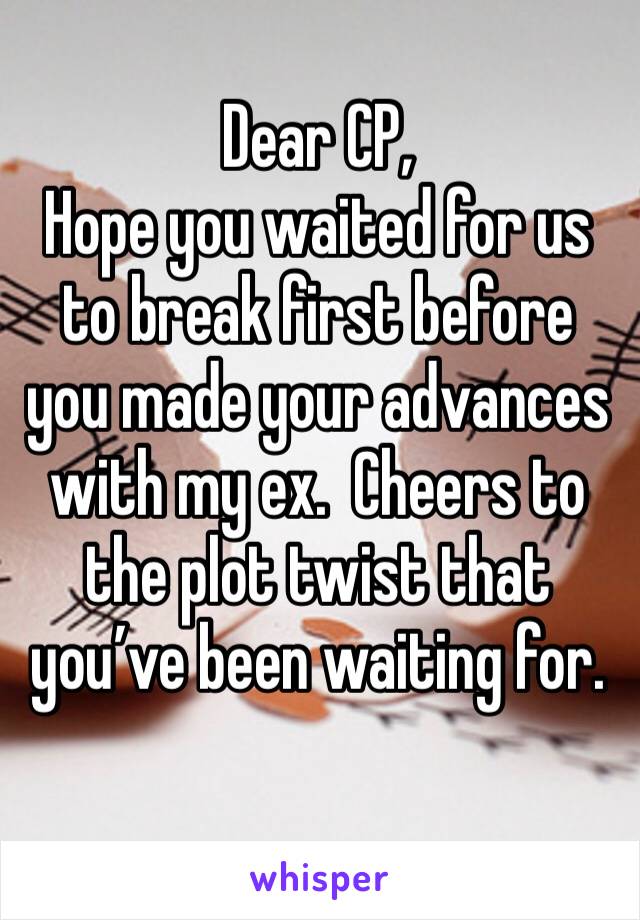 Dear CP,
Hope you waited for us to break first before you made your advances with my ex.  Cheers to the plot twist that you’ve been waiting for.