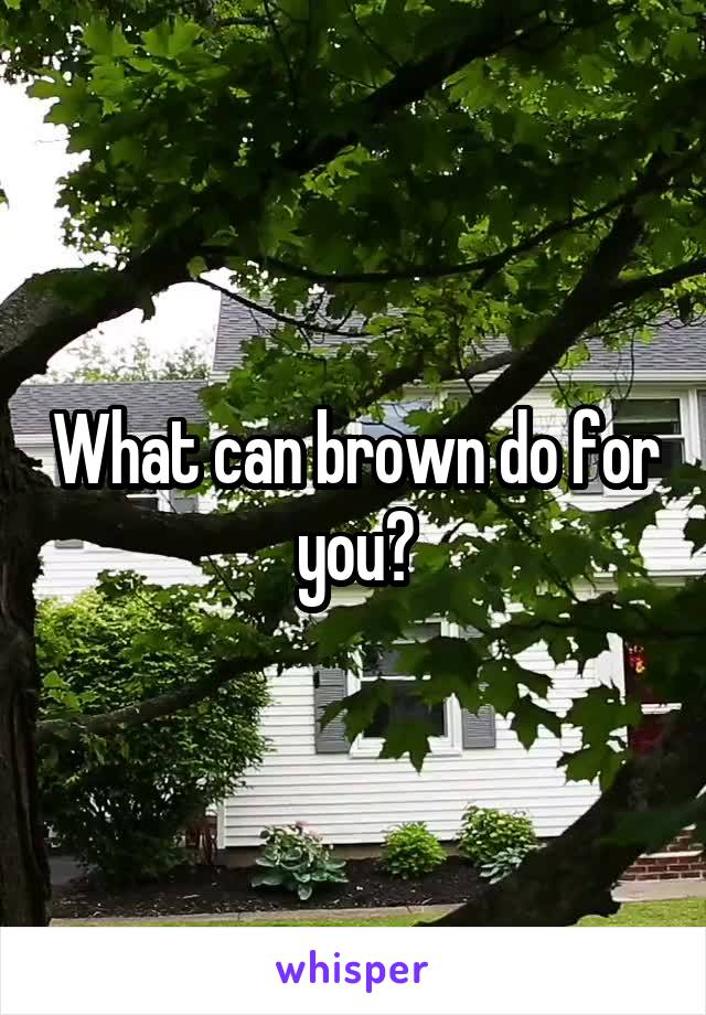 What can brown do for you?