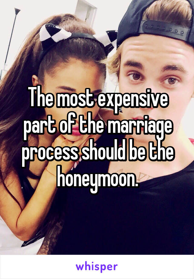 The most expensive part of the marriage process should be the honeymoon.